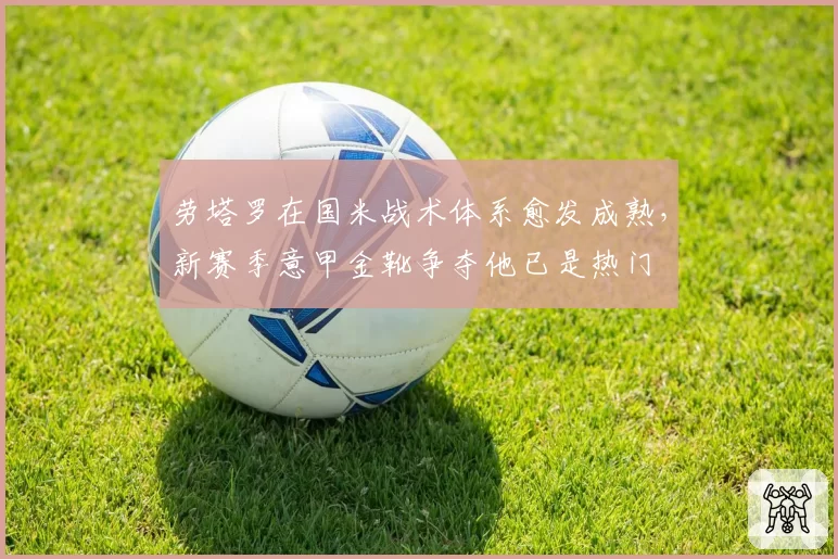 劳塔罗在国米战术体系愈发成熟，新赛季意甲金靴争夺他已是热门
