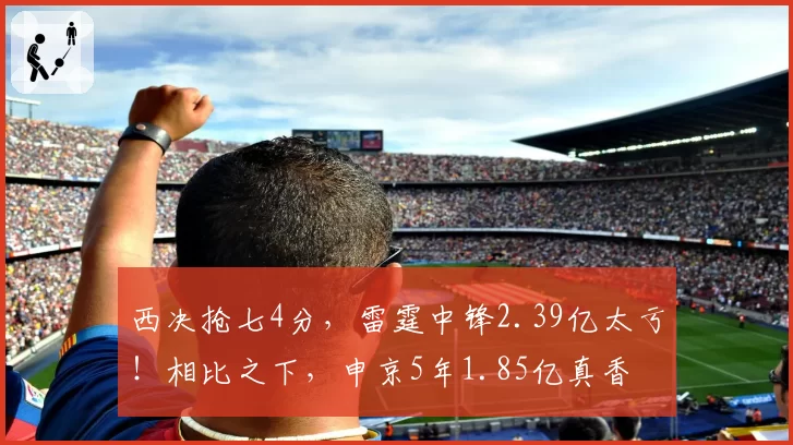 西决抢七4分，雷霆中锋2.39亿太亏！相比之下，申京5年1.85亿真香