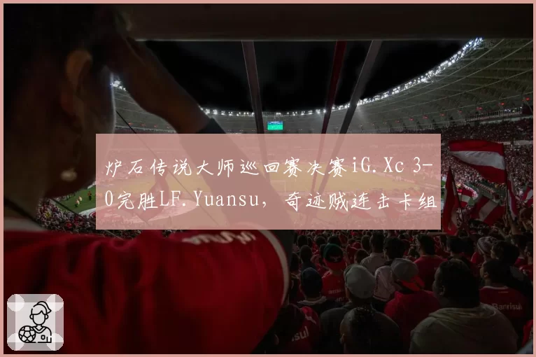 炉石传说大师巡回赛决赛iG.Xc 3-0完胜LF.Yuansu，奇迹贼连击卡组零失误