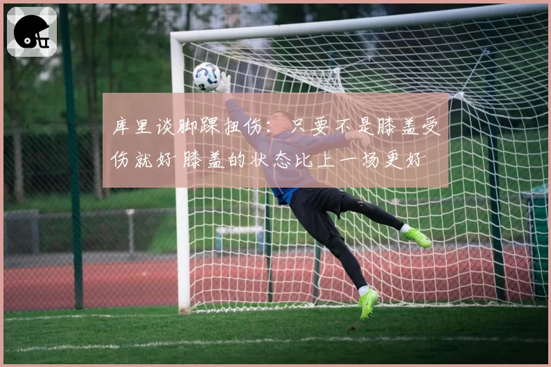 库里谈脚踝扭伤：只要不是膝盖受伤就好 膝盖的状态比上一场更好