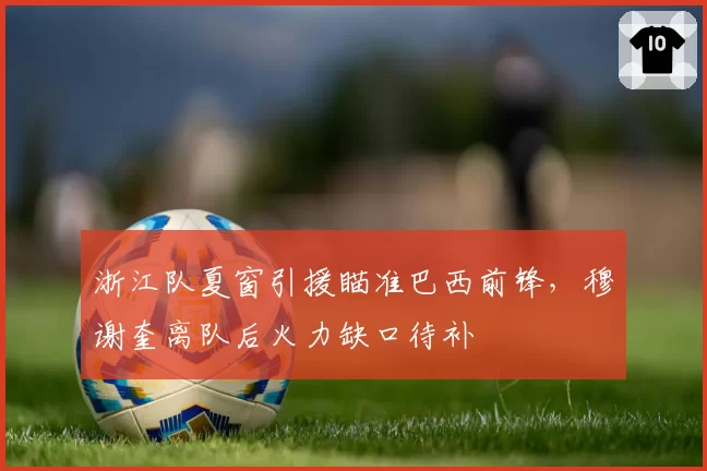 浙江队夏窗引援瞄准巴西前锋，穆谢奎离队后火力缺口待补