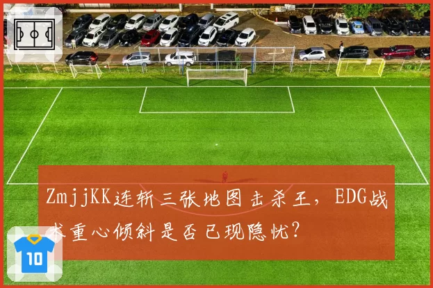 ZmjjKK连斩三张地图击杀王,EDG战术重心倾斜是否已现隐忧?