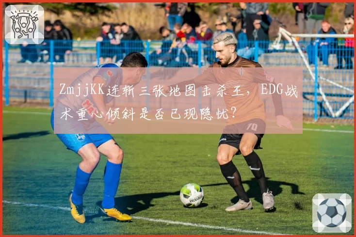 ZmjjKK连斩三张地图击杀王，EDG战术重心倾斜是否已现隐忧？