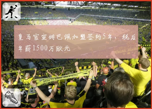 皇马官宣姆巴佩加盟签约5年，税后年薪1500万欧元