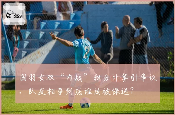 国羽女双“内战”积分计算引争议,队友相争到底谁该被保送?