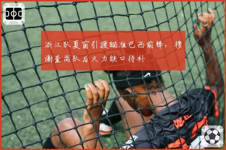 浙江队夏窗引援瞄准巴西前锋，穆谢奎离队后火力缺口待补