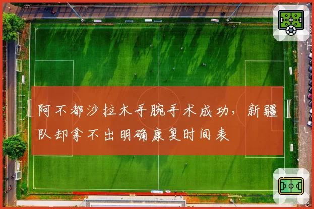 阿不都沙拉木手腕手术成功，新疆队却拿不出明确康复时间表