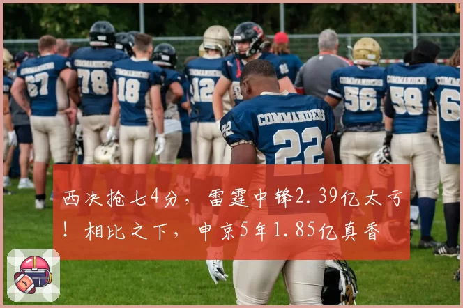 西决抢七4分，雷霆中锋2.39亿太亏！相比之下，申京5年1.85亿真香