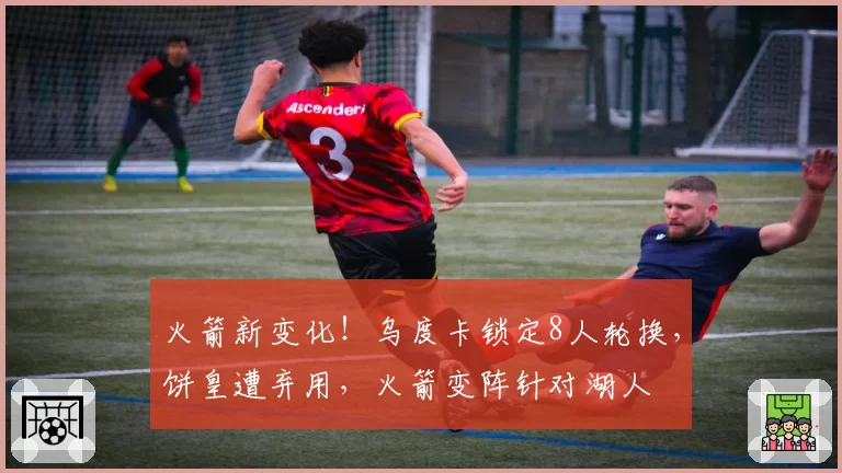 火箭新变化！乌度卡锁定8人轮换，饼皇遭弃用，火箭变阵针对湖人