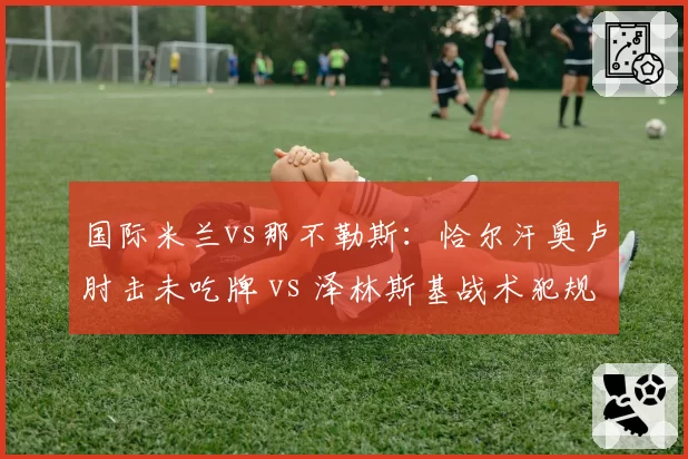 国际米兰vs那不勒斯：恰尔汗奥卢肘击未吃牌 vs 泽林斯基战术犯规即染红，意甲尺度混沌谁买单？