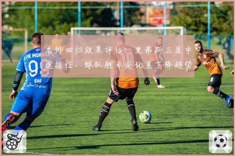 名帅回归效果评估：里弗斯三度中途接任，球队胜率变化呈下降趋势