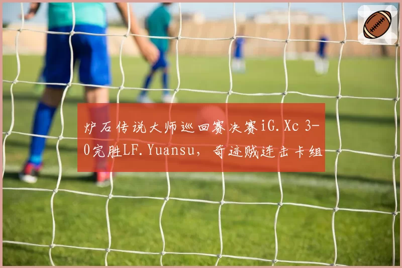 炉石传说大师巡回赛决赛iG.Xc 3-0完胜LF.Yuansu，奇迹贼连击卡组零失误