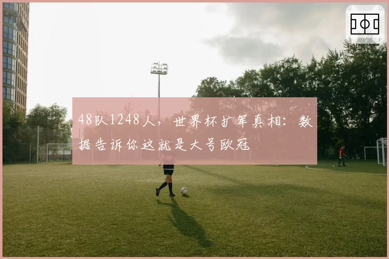 48队1248人，世界杯扩军真相：数据告诉你这就是大号欧冠