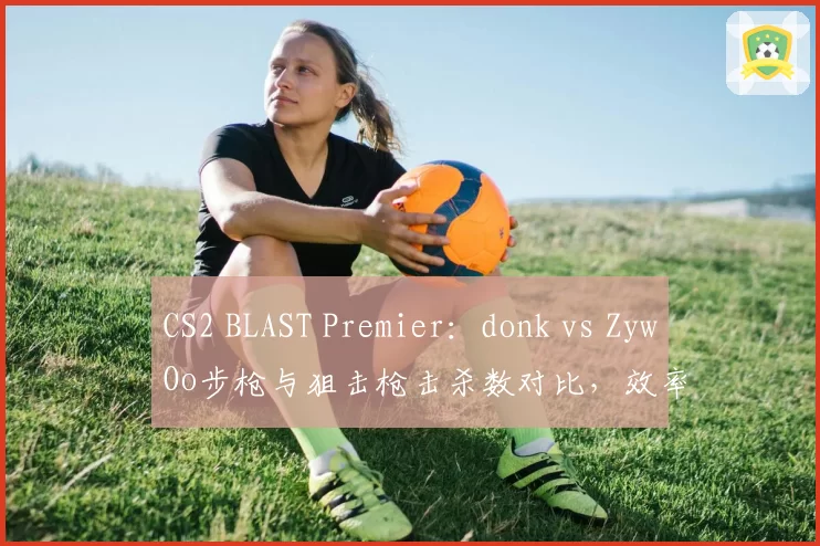 CS2 BLAST Premier：donk vs ZywOo步枪与狙击枪击杀数对比，效率差距达15%
