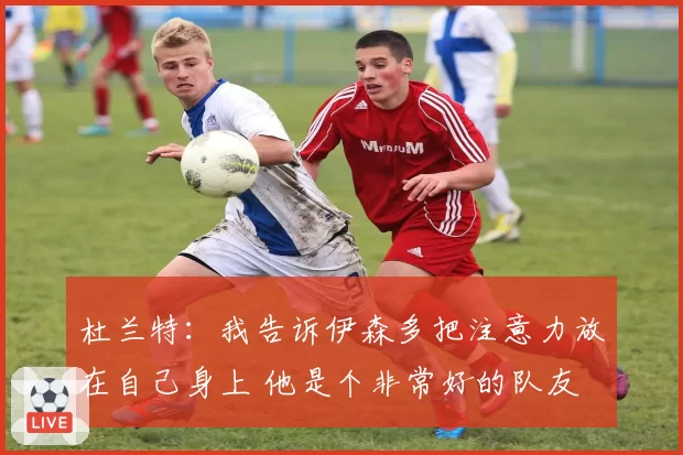 杜兰特：我告诉伊森多把注意力放在自己身上 他是个非常好的队友