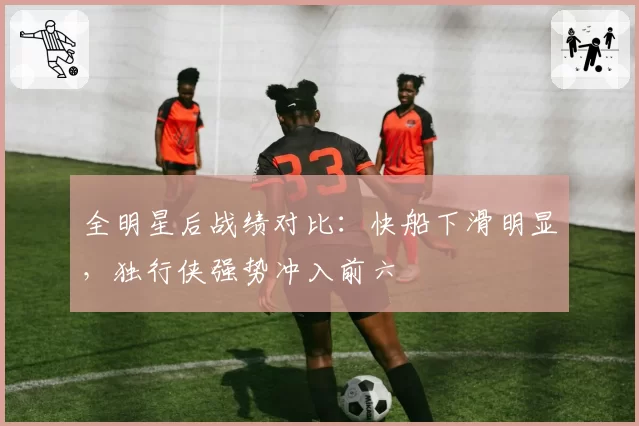 全明星后战绩对比:快船下滑明显,独行侠强势冲入前六