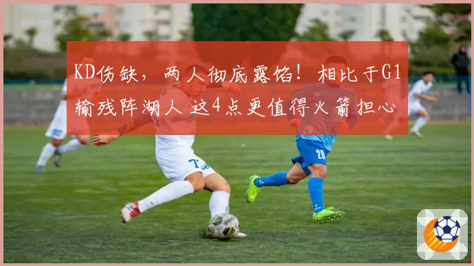 KD伤缺，两人彻底露馅！相比于G1输残阵湖人 这4点更值得火箭担心