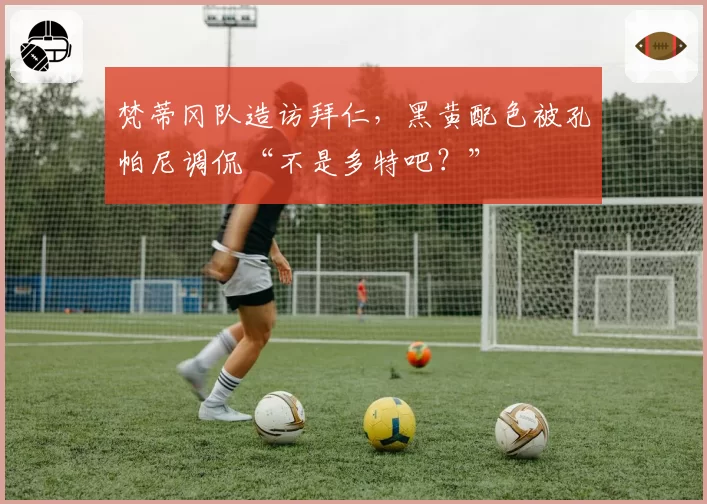 梵蒂冈队造访拜仁，黑黄配色被孔帕尼调侃“不是多特吧？”