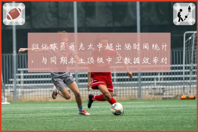 归化球员蒋光太中超出场时间统计，与同期本土顶级中卫数据效率对比