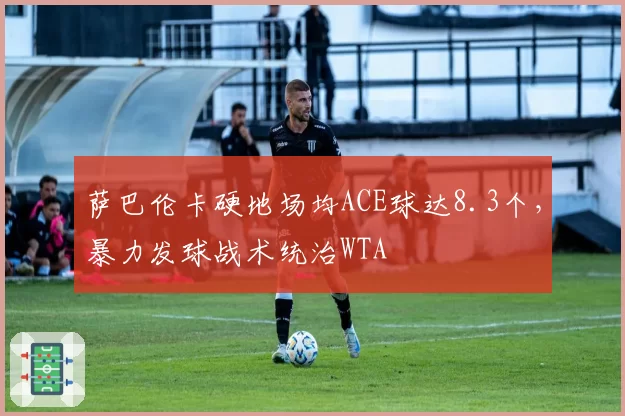 萨巴伦卡硬地场均ACE球达8.3个,暴力发球战术统治WTA