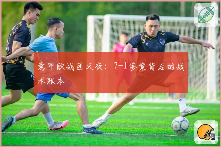 意甲欧战团灭夜：7-1惨案背后的战术账本
