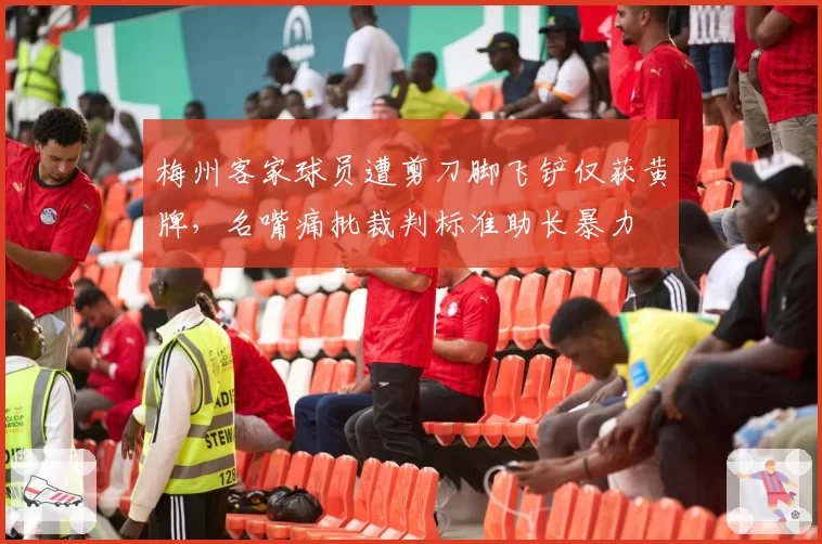 梅州客家球员遭剪刀脚飞铲仅获黄牌，名嘴痛批裁判标准助长暴力