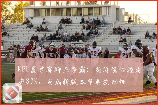 KPL夏季赛野王争霸:花海场均控龙率83%,或成新版本节奏发动机