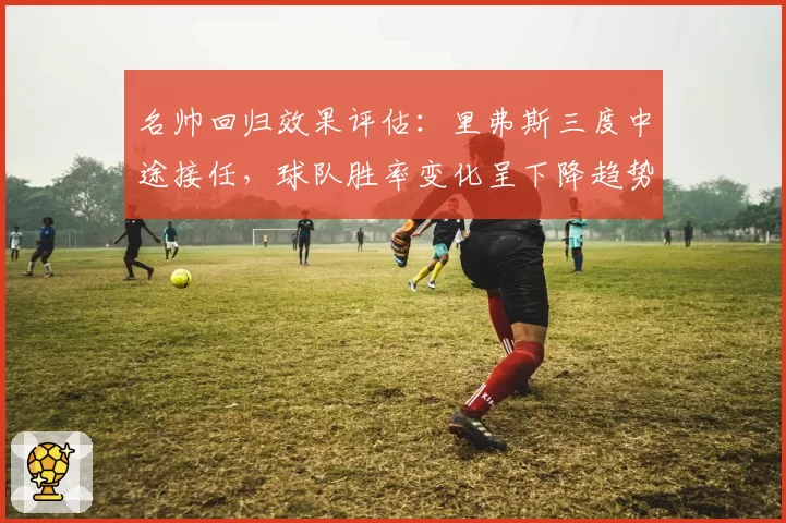 名帅回归效果评估：里弗斯三度中途接任，球队胜率变化呈下降趋势