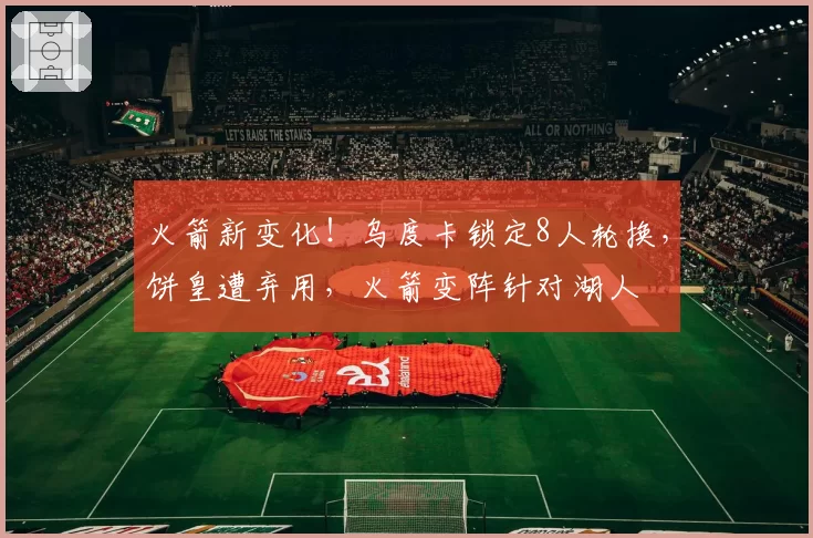 火箭新变化！乌度卡锁定8人轮换，饼皇遭弃用，火箭变阵针对湖人