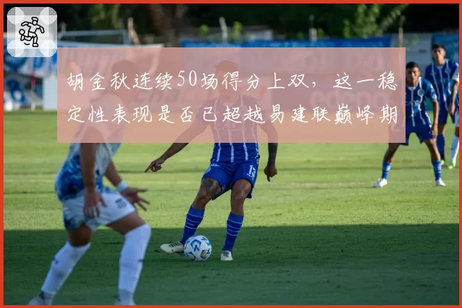 胡金秋连续50场得分上双,这一稳定性表现是否已超越易建联巅峰期?