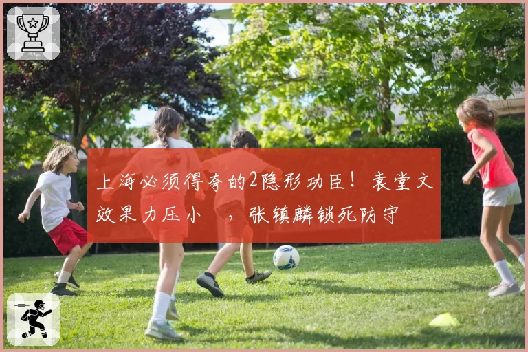 上海必须得夸的2隐形功臣!袁堂文效果力压小偰,张镇麟锁死防守