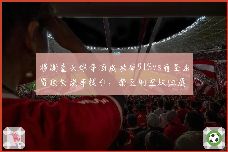 穆谢奎头球争顶成功率91%vs蒋圣龙冒顶失误率提升，禁区制空权归属悬念