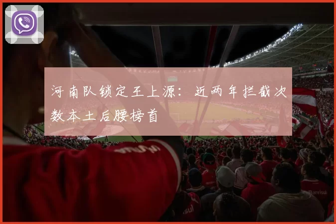 河南队锁定王上源：近两年拦截次数本土后腰榜首