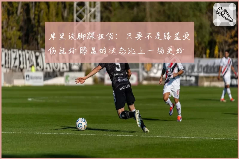 库里谈脚踝扭伤：只要不是膝盖受伤就好 膝盖的状态比上一场更好