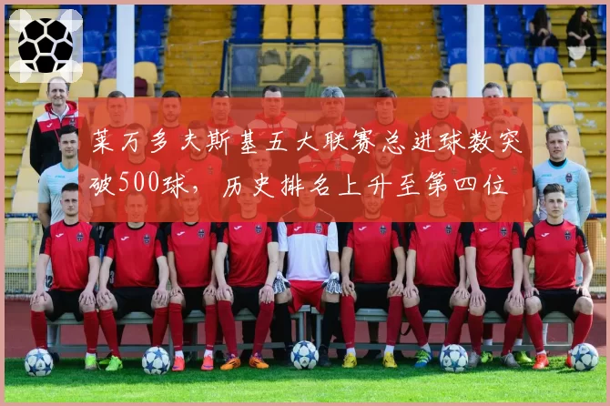 莱万多夫斯基五大联赛总进球数突破500球，历史排名上升至第四位