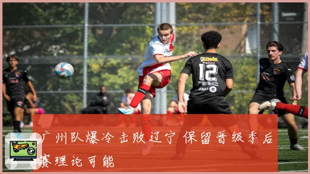 广州队爆冷击败辽宁 保留晋级季后赛理论可能