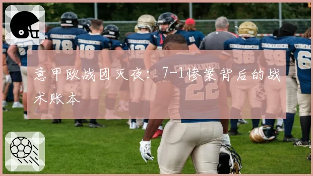 意甲欧战团灭夜：7-1惨案背后的战术账本