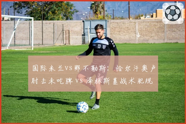 国际米兰vs那不勒斯：恰尔汗奥卢肘击未吃牌 vs 泽林斯基战术犯规即染红，意甲尺度混沌谁买单？