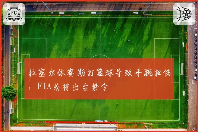 拉塞尔休赛期打篮球导致手腕扭伤,FIA或将出台禁令