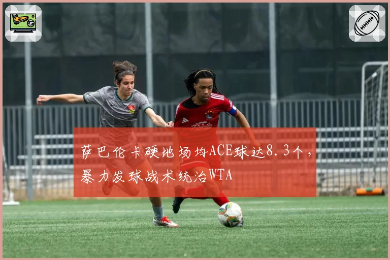 萨巴伦卡硬地场均ACE球达8.3个,暴力发球战术统治WTA
