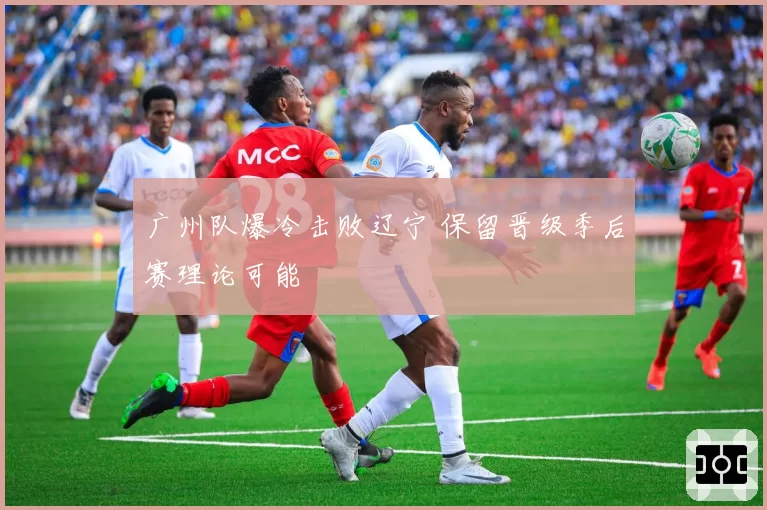 广州队爆冷击败辽宁 保留晋级季后赛理论可能