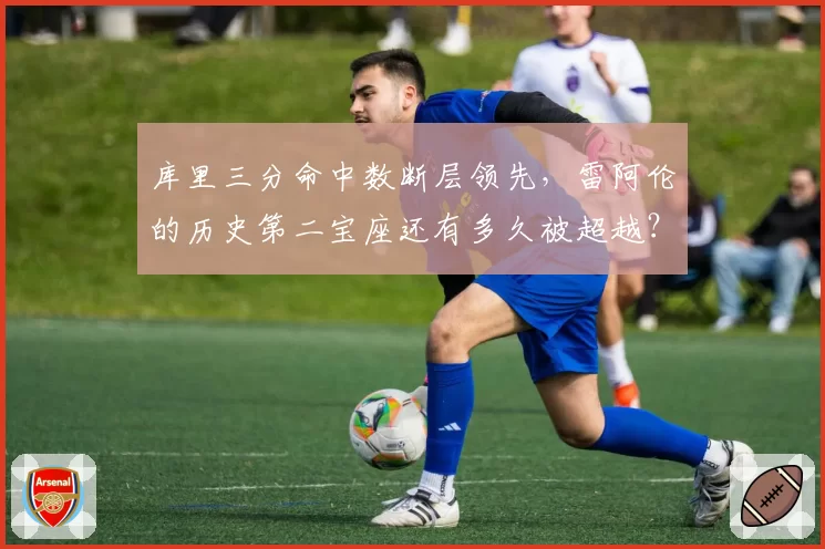 库里三分命中数断层领先，雷阿伦的历史第二宝座还有多久被超越？