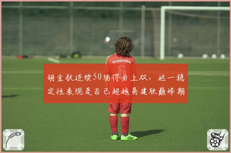 胡金秋连续50场得分上双，这一稳定性表现是否已超越易建联巅峰期？