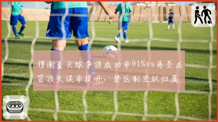 穆谢奎头球争顶成功率91%vs蒋圣龙冒顶失误率提升，禁区制空权归属悬念