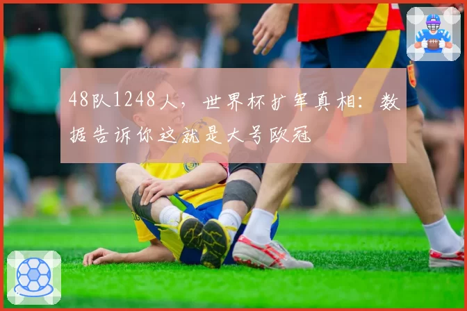48队1248人，世界杯扩军真相：数据告诉你这就是大号欧冠