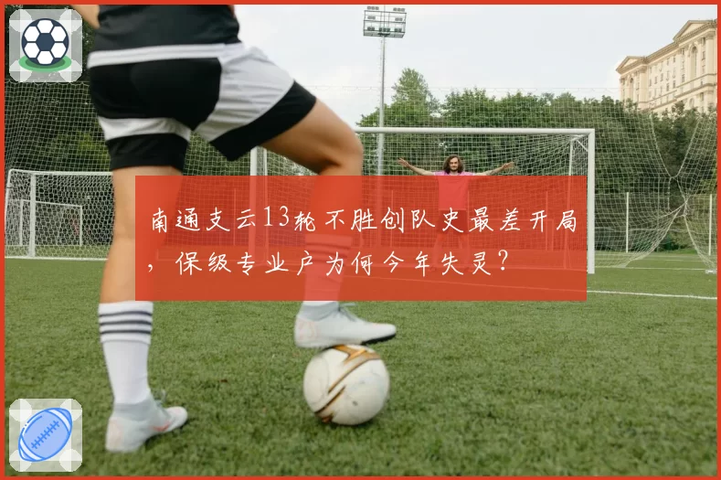 南通支云13轮不胜创队史最差开局，保级专业户为何今年失灵？